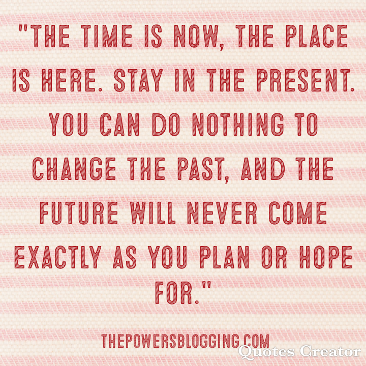 “The time is now, the place is here. Stay in the present. You can do ...